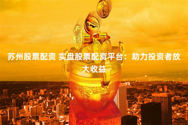 苏州股票配资 实盘股票配资平台：助力投资者放大收益