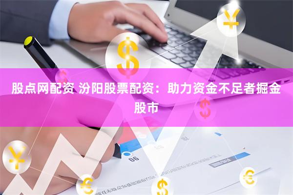 股点网配资 汾阳股票配资：助力资金不足者掘金股市