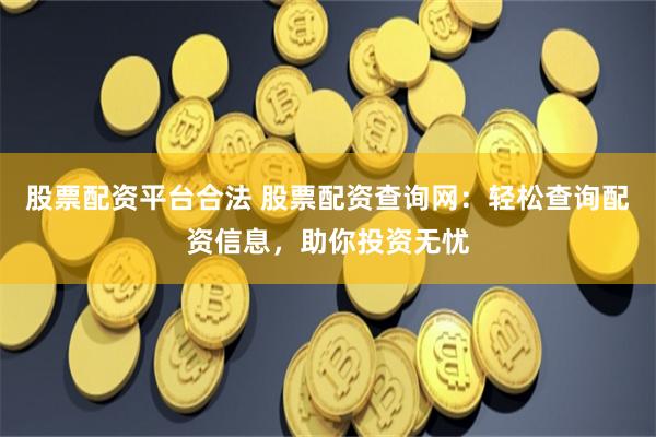 股票配资平台合法 股票配资查询网：轻松查询配资信息，助你投资无忧