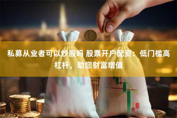 私募从业者可以炒股吗 股票开户配资：低门槛高杠杆，助您财富增值