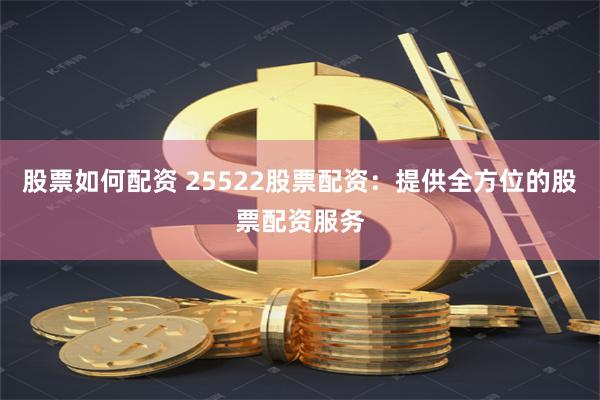 股票如何配资 25522股票配资：提供全方位的股票配资服务