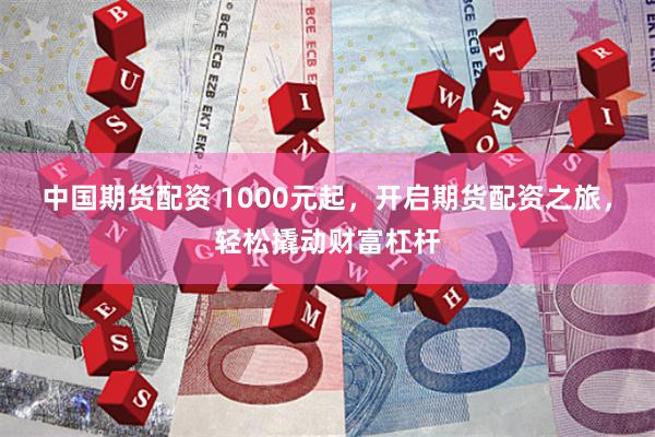 中国期货配资 1000元起，开启期货配资之旅，轻松撬动财富杠杆