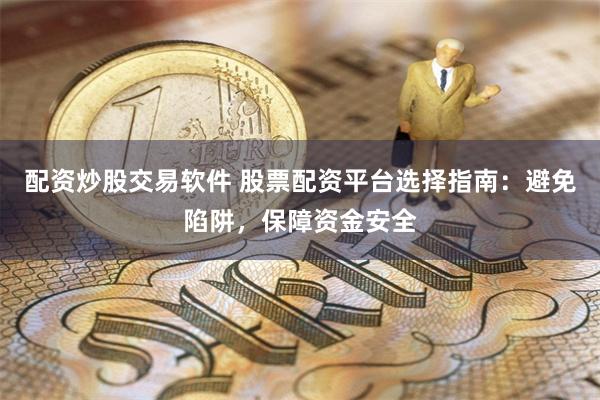 配资炒股交易软件 股票配资平台选择指南：避免陷阱，保障资金安全