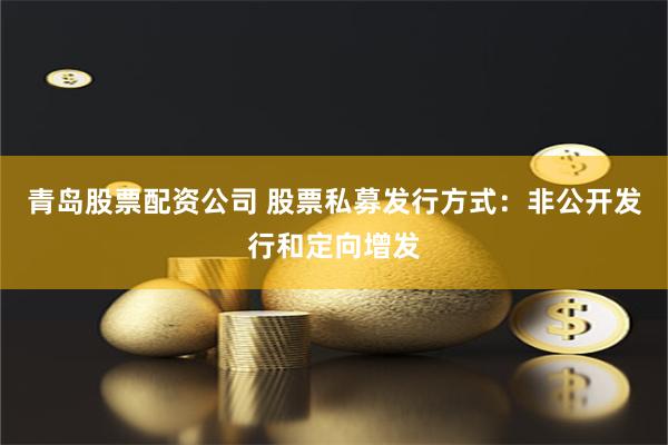 青岛股票配资公司 股票私募发行方式：非公开发行和定向增发