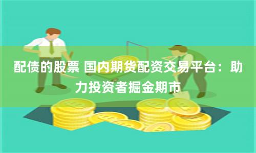 配债的股票 国内期货配资交易平台：助力投资者掘金期市