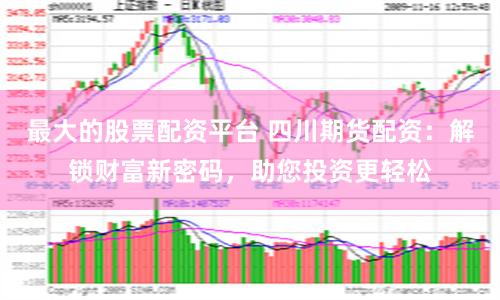 最大的股票配资平台 四川期货配资：解锁财富新密码，助您投资更轻松