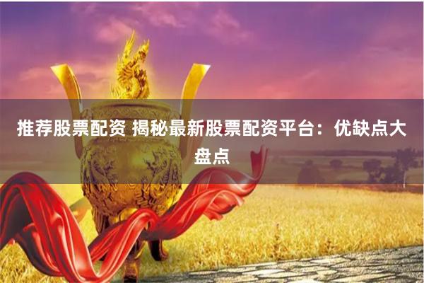 推荐股票配资 揭秘最新股票配资平台：优缺点大盘点