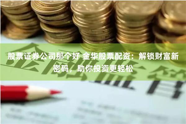 股票证券公司那个好 金华股票配资：解锁财富新密码，助你投资更轻松