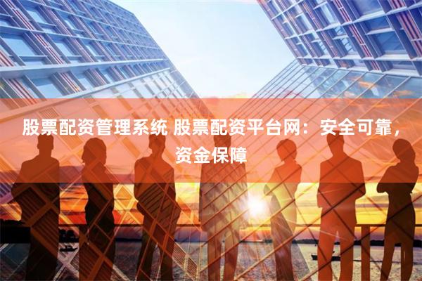 股票配资管理系统 股票配资平台网：安全可靠，资金保障