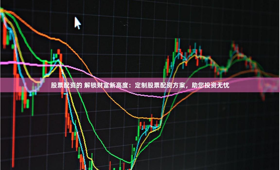 股票配资的 解锁财富新高度：定制股票配资方案，助您投资无忧