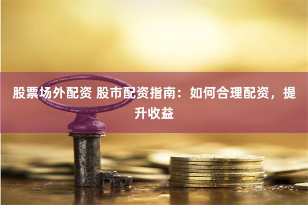 股票场外配资 股市配资指南：如何合理配资，提升收益