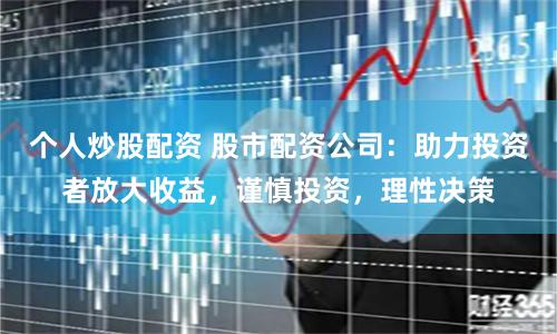 个人炒股配资 股市配资公司：助力投资者放大收益，谨慎投资，理性决策