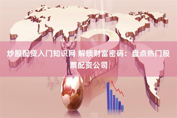 炒股配资入门知识网 解锁财富密码：盘点热门股票配资公司