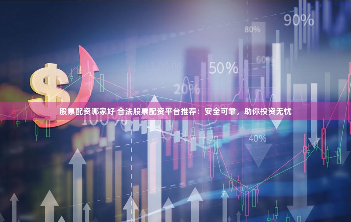股票配资哪家好 合法股票配资平台推荐：安全可靠，助你投资无忧
