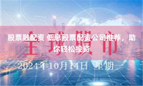 股票融配资 低息股票配资公司推荐，助你轻松投资