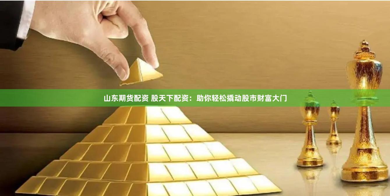 山东期货配资 股天下配资：助你轻松撬动股市财富大门