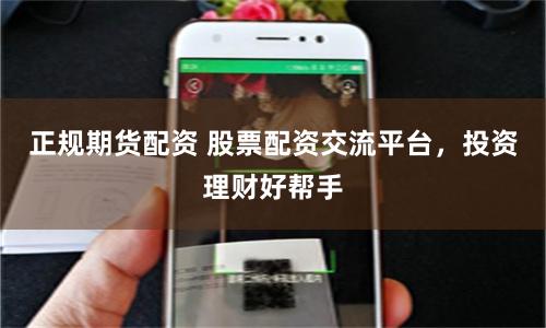 正规期货配资 股票配资交流平台，投资理财好帮手