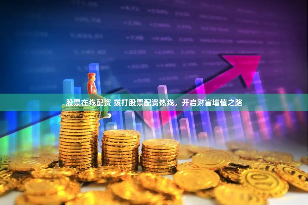 股票在线配资 拨打股票配资热线，开启财富增值之路
