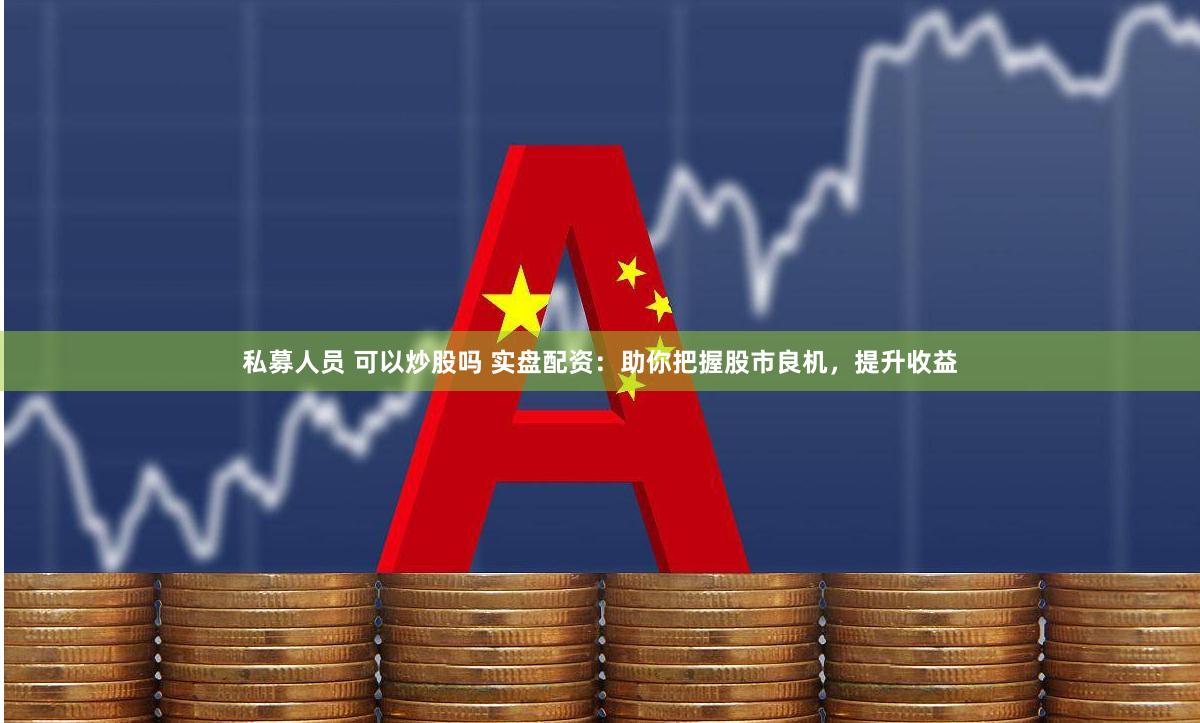 私募人员 可以炒股吗 实盘配资：助你把握股市良机，提升收益