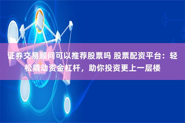 证券交易顾问可以推荐股票吗 股票配资平台：轻松撬动资金杠杆，助你投资更上一层楼