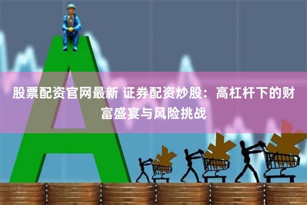 股票配资官网最新 证券配资炒股：高杠杆下的财富盛宴与风险挑战