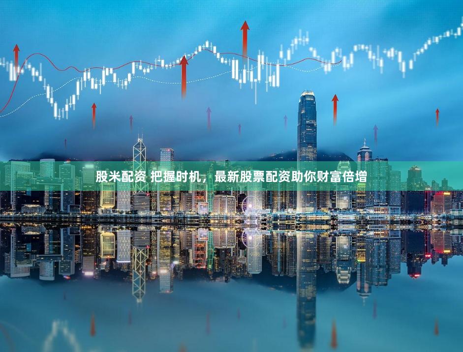 股米配资 把握时机，最新股票配资助你财富倍增