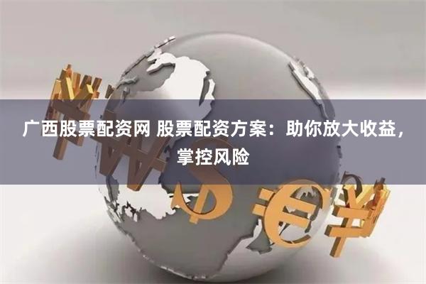 广西股票配资网 股票配资方案：助你放大收益，掌控风险