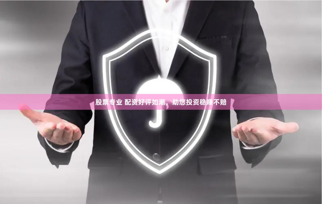 股票专业 配资好评如潮，助您投资稳赚不赔