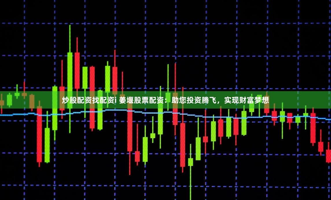 炒股配资找配资i 姜堰股票配资：助您投资腾飞，实现财富梦想