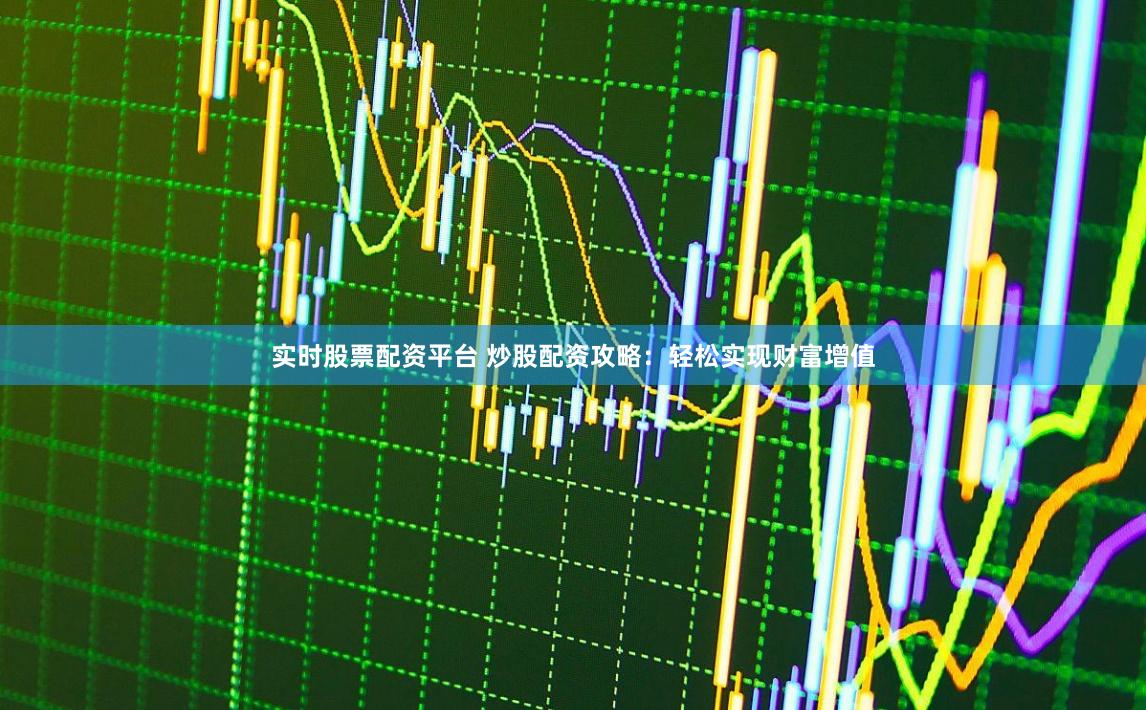实时股票配资平台 炒股配资攻略：轻松实现财富增值