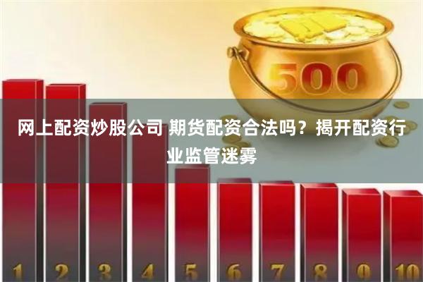 网上配资炒股公司 期货配资合法吗？揭开配资行业监管迷雾
