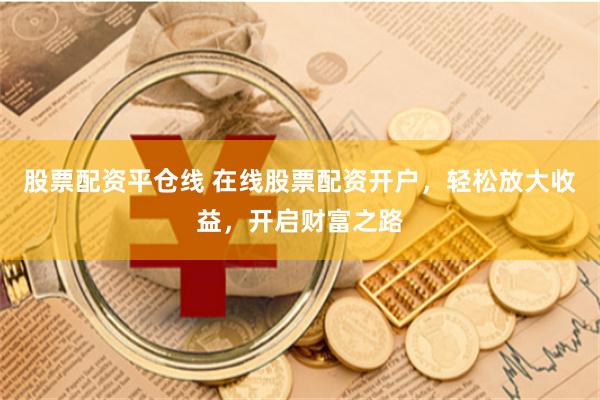 股票配资平仓线 在线股票配资开户，轻松放大收益，开启财富之路