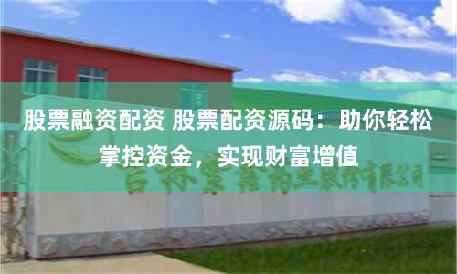 股票融资配资 股票配资源码：助你轻松掌控资金，实现财富增值