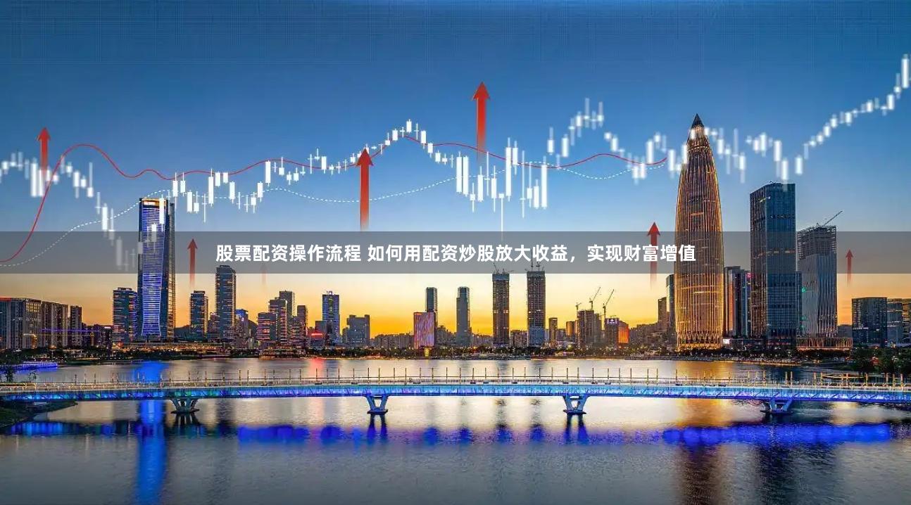 股票配资操作流程 如何用配资炒股放大收益，实现财富增值
