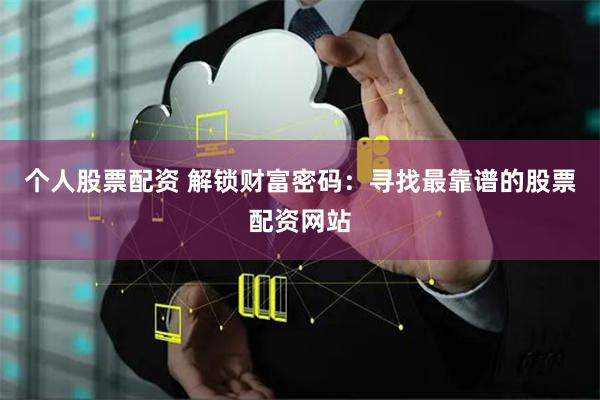 个人股票配资 解锁财富密码：寻找最靠谱的股票配资网站