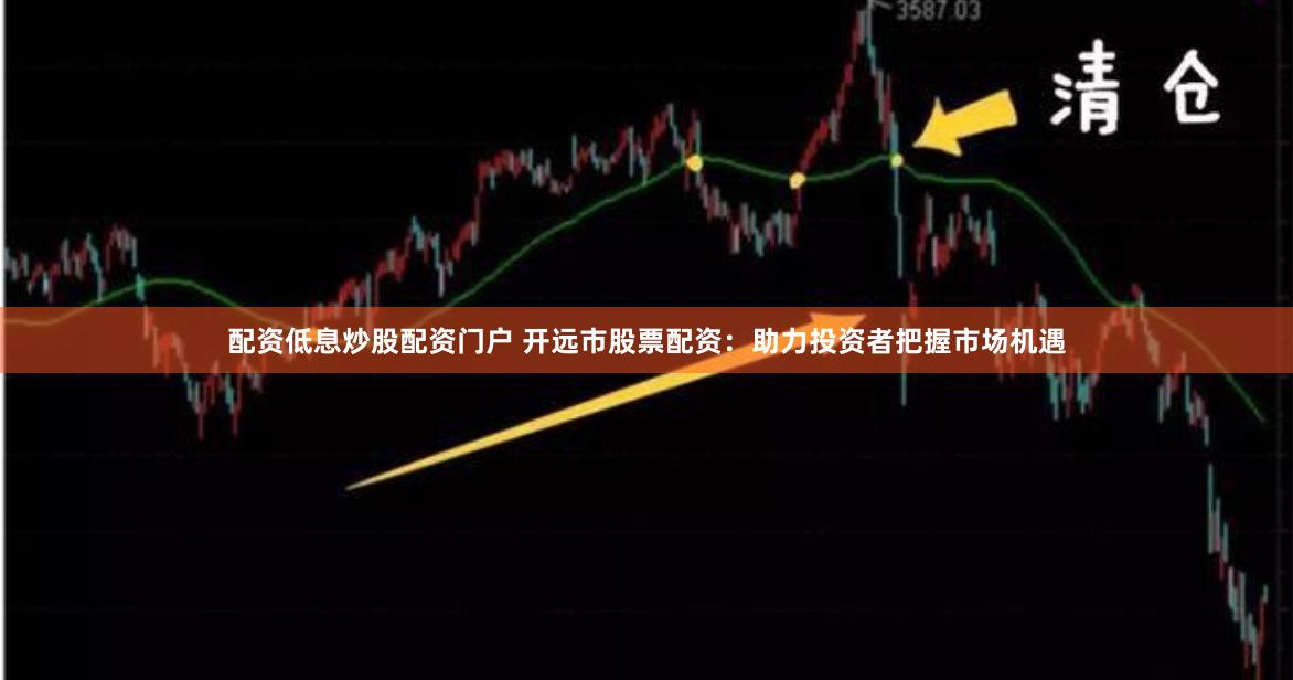 配资低息炒股配资门户 开远市股票配资：助力投资者把握市场机遇