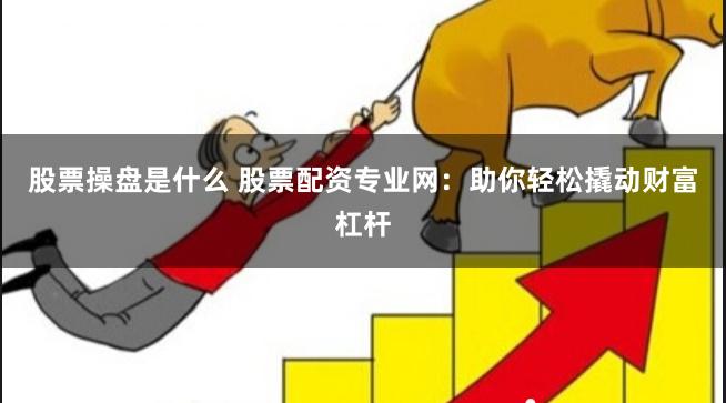 股票操盘是什么 股票配资专业网：助你轻松撬动财富杠杆