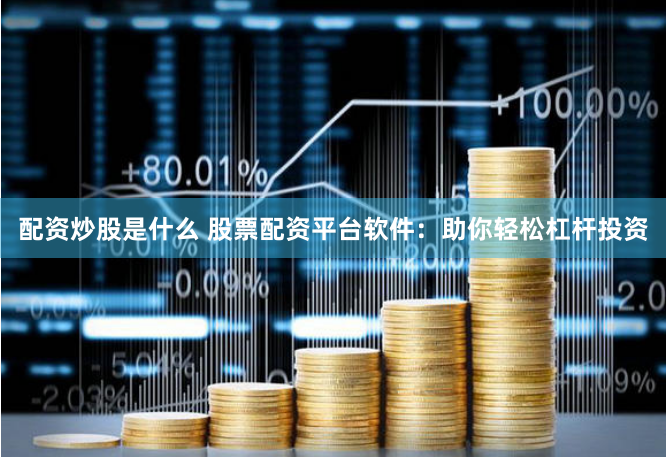 配资炒股是什么 股票配资平台软件：助你轻松杠杆投资
