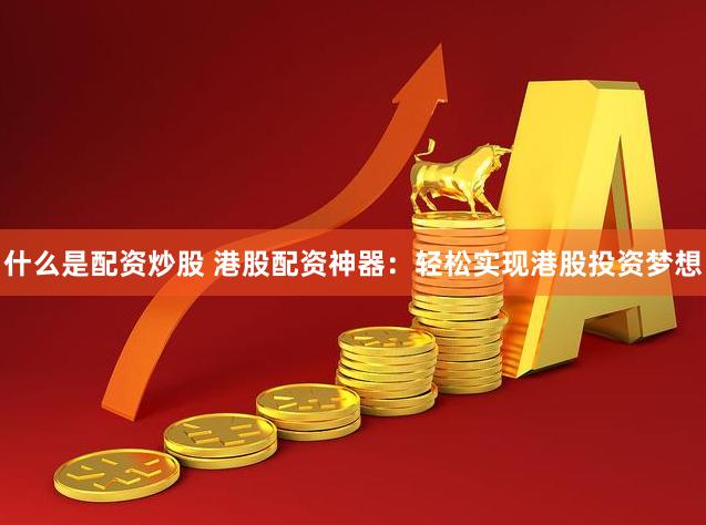 什么是配资炒股 港股配资神器：轻松实现港股投资梦想