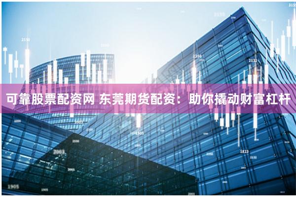 可靠股票配资网 东莞期货配资：助你撬动财富杠杆