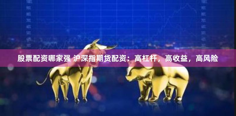 股票配资哪家强 沪深指期货配资：高杠杆，高收益，高风险