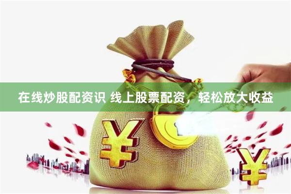 在线炒股配资识 线上股票配资，轻松放大收益