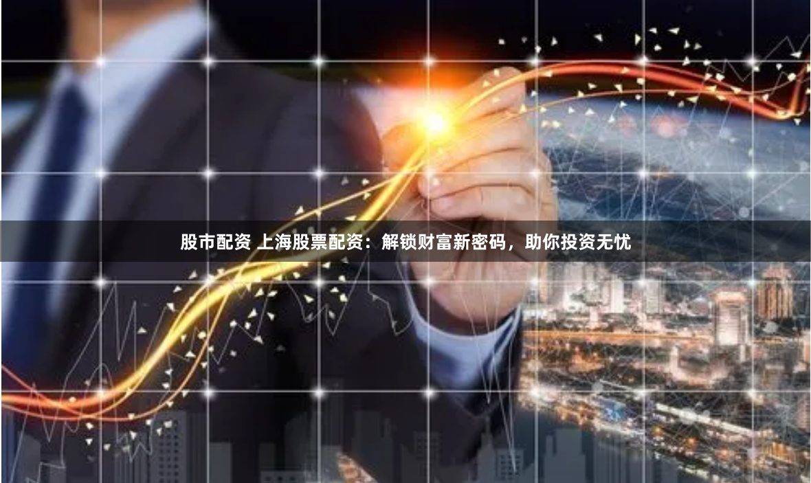 股市配资 上海股票配资：解锁财富新密码，助你投资无忧