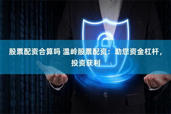 股票配资合算吗 温岭股票配资：助您资金杠杆，投资获利