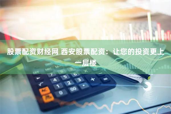 股票配资财经网 西安股票配资：让您的投资更上一层楼