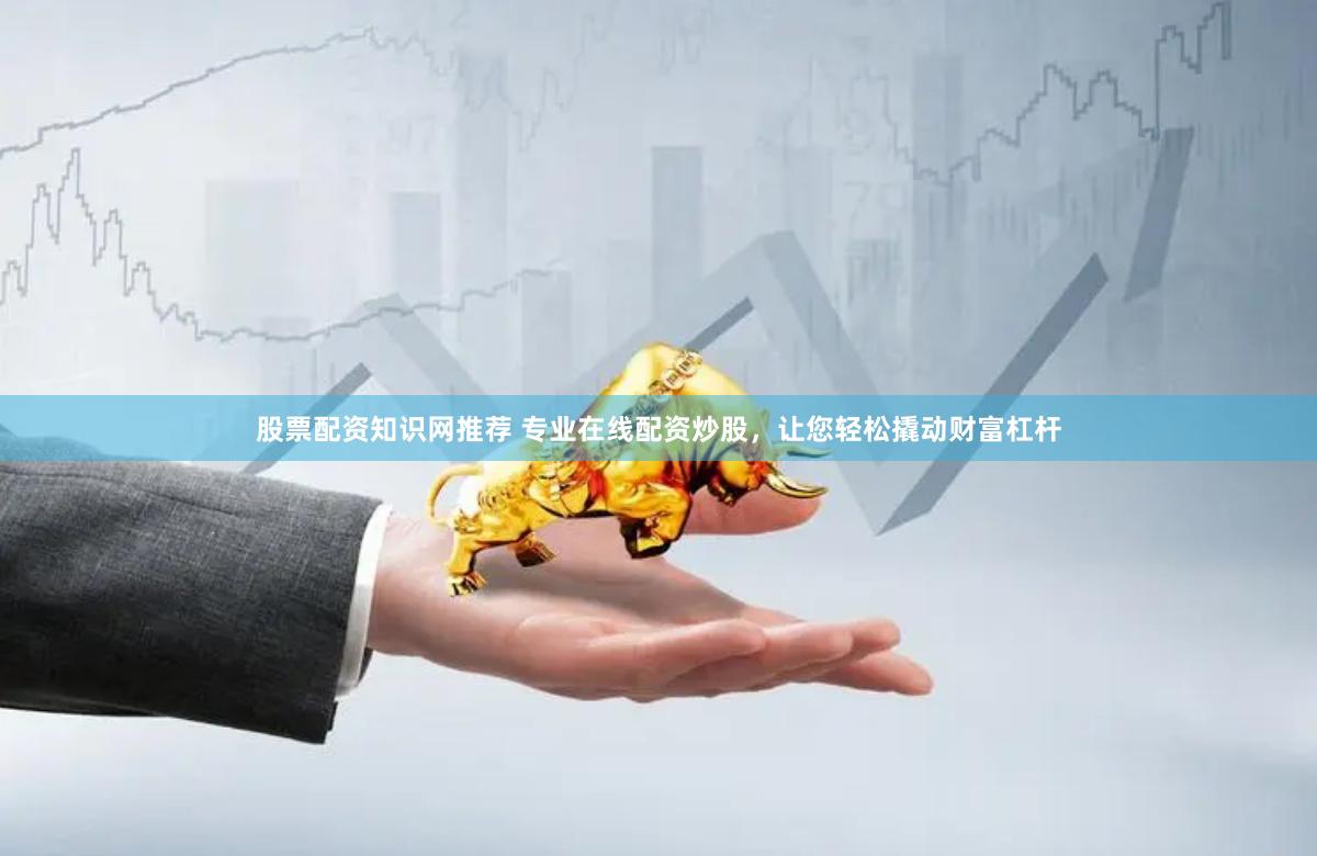 股票配资知识网推荐 专业在线配资炒股，让您轻松撬动财富杠杆