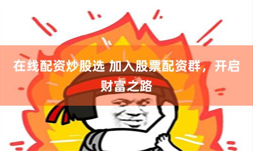 在线配资炒股选 加入股票配资群，开启财富之路