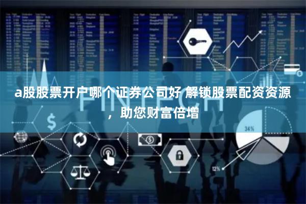 a股股票开户哪个证券公司好 解锁股票配资资源，助您财富倍增