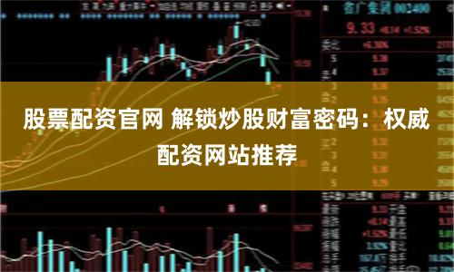 股票配资官网 解锁炒股财富密码：权威配资网站推荐