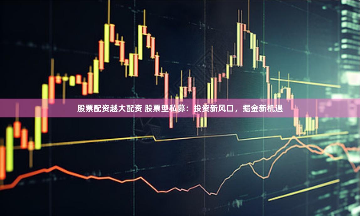 股票配资越大配资 股票型私募：投资新风口，掘金新机遇